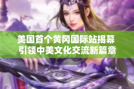 美国首个黄冈国际站揭幕 引领中美文化交流新篇章