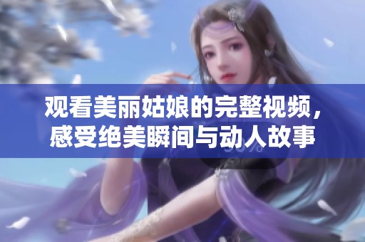观看美丽姑娘的完整视频，感受绝美瞬间与动人故事