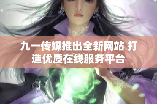 九一传媒推出全新网站 打造优质在线服务平台