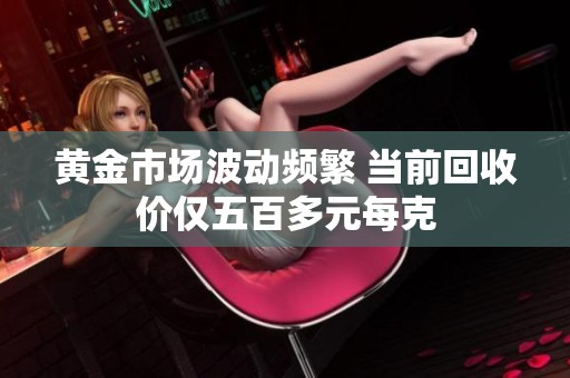 黄金市场波动频繁 当前回收价仅五百多元每克