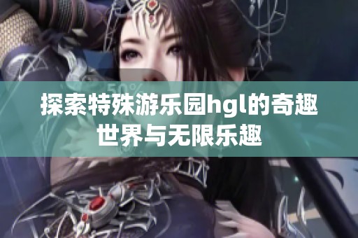 探索特殊游乐园hgl的奇趣世界与无限乐趣