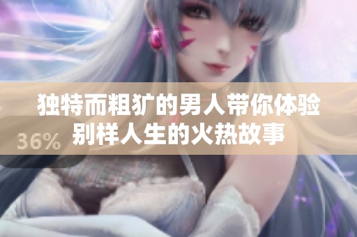 独特而粗犷的男人带你体验别样人生的火热故事
