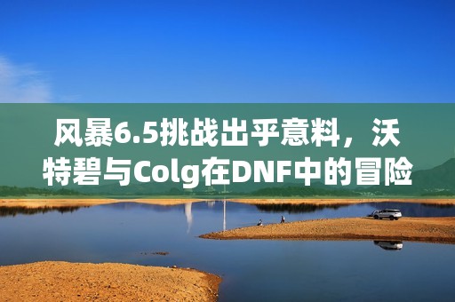 风暴6.5挑战出乎意料，沃特碧与Colg在DNF中的冒险之路