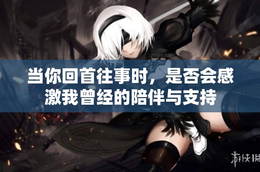 当你回首往事时，是否会感激我曾经的陪伴与支持