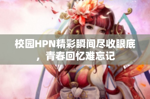校园HPN精彩瞬间尽收眼底，青春回忆难忘记
