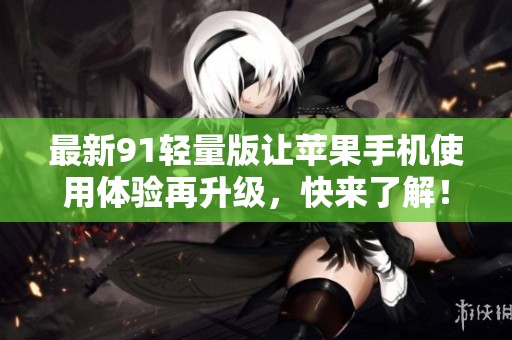 最新91轻量版让苹果手机使用体验再升级，快来了解！
