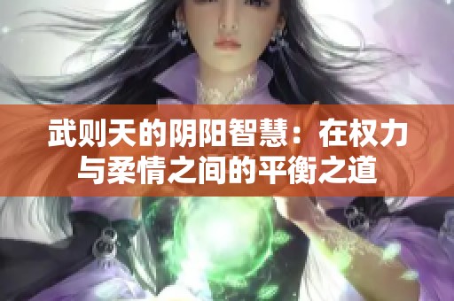 武则天的阴阳智慧：在权力与柔情之间的平衡之道
