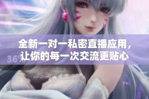 全新一对一私密直播应用，让你的每一次交流更贴心