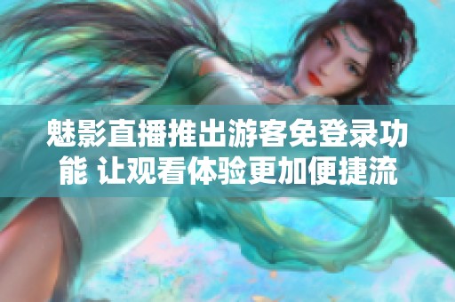 魅影直播推出游客免登录功能 让观看体验更加便捷流畅