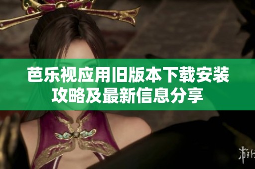 芭乐视应用旧版本下载安装攻略及最新信息分享