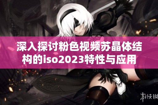 深入探讨粉色视频苏晶体结构的iso2023特性与应用