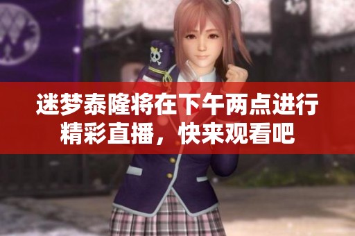 迷梦泰隆将在下午两点进行精彩直播，快来观看吧