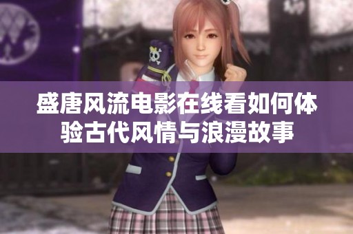 盛唐风流电影在线看如何体验古代风情与浪漫故事
