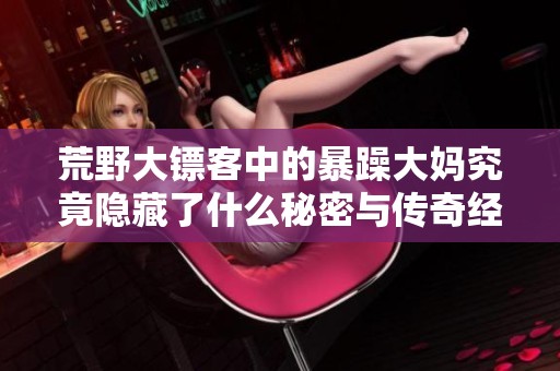 荒野大镖客中的暴躁大妈究竟隐藏了什么秘密与传奇经历