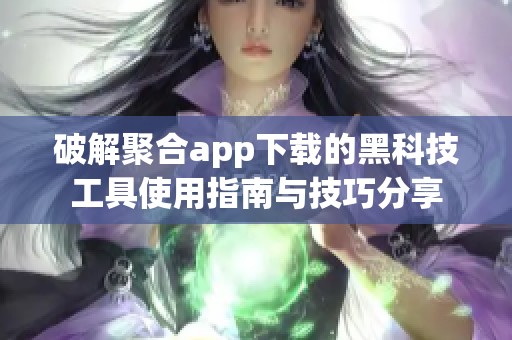 破解聚合app下载的黑科技工具使用指南与技巧分享