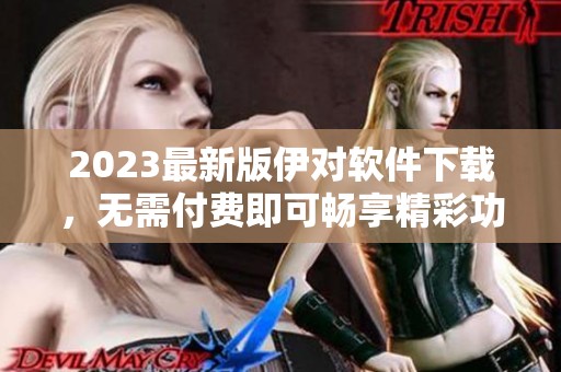 2023最新版伊对软件下载，无需付费即可畅享精彩功能