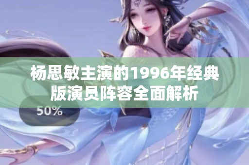 杨思敏主演的1996年经典版演员阵容全面解析
