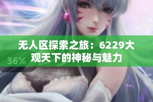 无人区探索之旅：6229大观天下的神秘与魅力