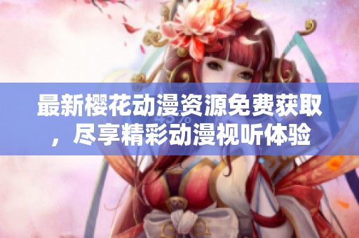 最新樱花动漫资源免费获取，尽享精彩动漫视听体验