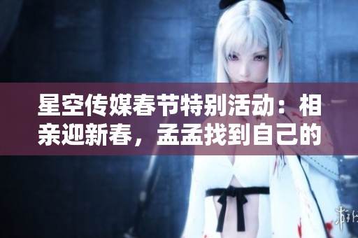 星空传媒春节特别活动：相亲迎新春，孟孟找到自己的另一半