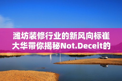 潍坊装修行业的新风向标崔大华带你揭秘Not.Deceit的真相
