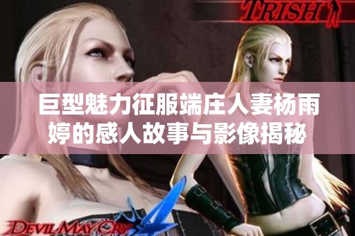 巨型魅力征服端庄人妻杨雨婷的感人故事与影像揭秘