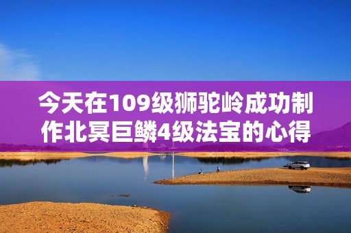 今天在109级狮驼岭成功制作北冥巨鳞4级法宝的心得分享