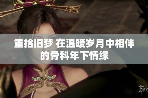 重拾旧梦 在温暖岁月中相伴的骨科年下情缘