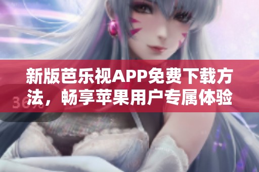 新版芭乐视APP免费下载方法，畅享苹果用户专属体验