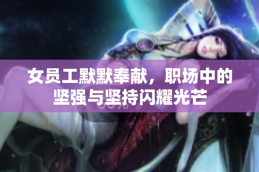 女员工默默奉献，职场中的坚强与坚持闪耀光芒