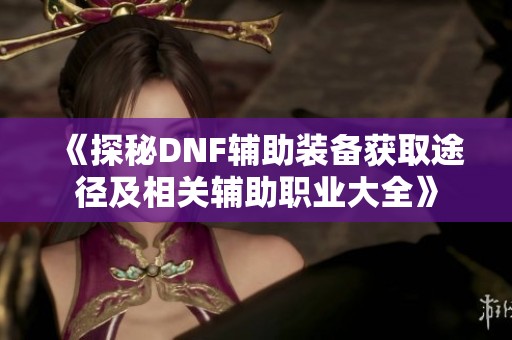 《探秘DNF辅助装备获取途径及相关辅助职业大全》