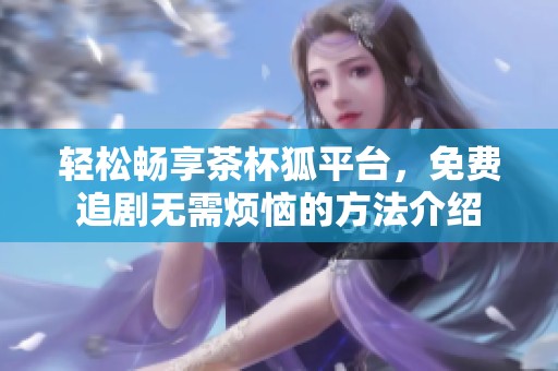 轻松畅享茶杯狐平台，免费追剧无需烦恼的方法介绍