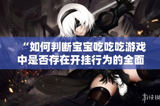 “如何判断宝宝吃吃吃游戏中是否存在开挂行为的全面攻略”
