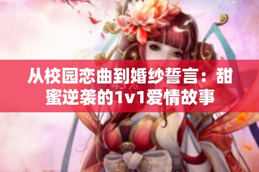 从校园恋曲到婚纱誓言：甜蜜逆袭的1v1爱情故事