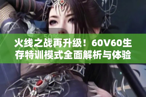 火线之战再升级！60V60生存特训模式全面解析与体验分享