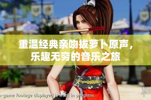 重温经典亲吻拔萝卜原声，乐趣无穷的音乐之旅