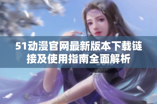 51动漫官网最新版本下载链接及使用指南全面解析