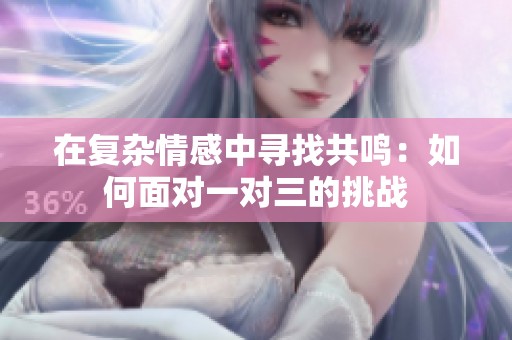 在复杂情感中寻找共鸣：如何面对一对三的挑战