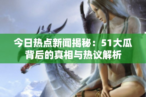 今日热点新闻揭秘：51大瓜背后的真相与热议解析