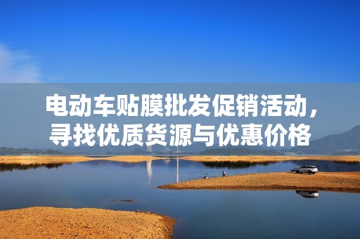电动车贴膜批发促销活动，寻找优质货源与优惠价格