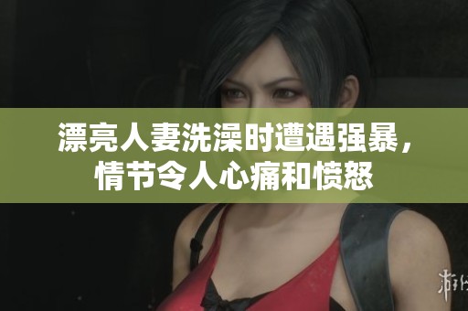 漂亮人妻洗澡时遭遇强暴，情节令人心痛和愤怒