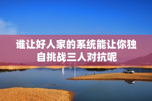 谁让好人家的系统能让你独自挑战三人对抗呢