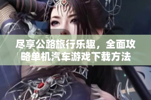 尽享公路旅行乐趣，全面攻略单机汽车游戏下载方法