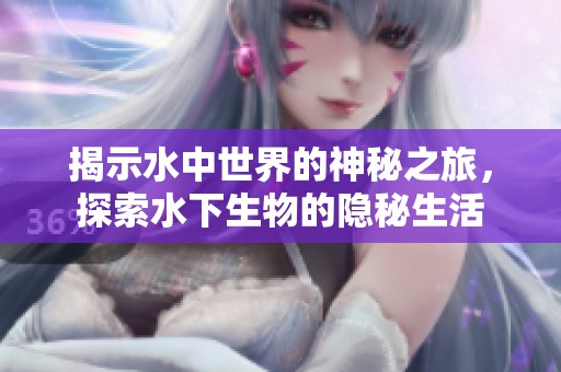 揭示水中世界的神秘之旅，探索水下生物的隐秘生活