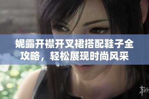 妮露开襟开叉裙搭配鞋子全攻略，轻松展现时尚风采