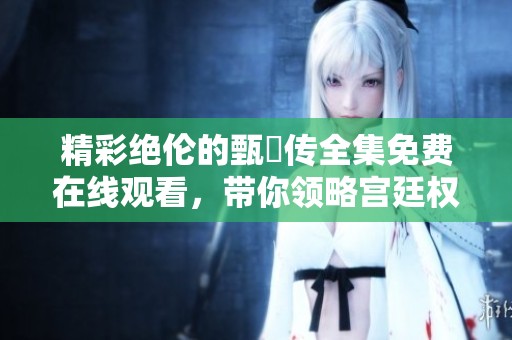 精彩绝伦的甄嬛传全集免费在线观看，带你领略宫廷权谋之美