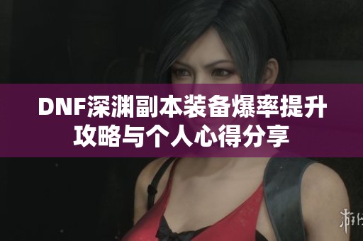 DNF深渊副本装备爆率提升攻略与个人心得分享