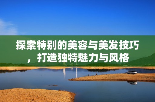 探索特别的美容与美发技巧，打造独特魅力与风格