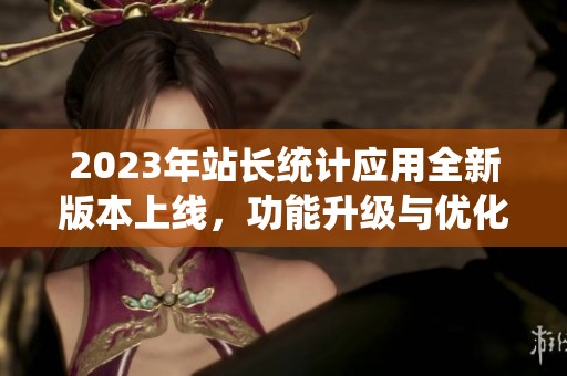 2023年站长统计应用全新版本上线，功能升级与优化详解