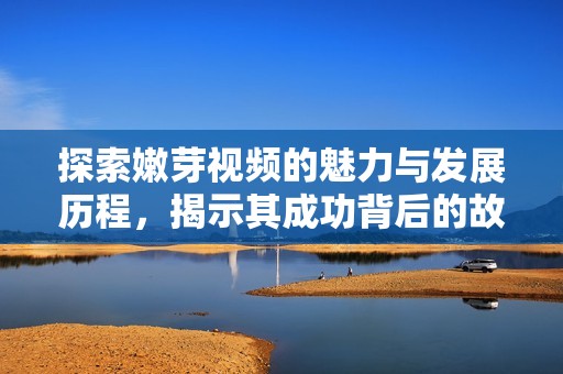 探索嫩芽视频的魅力与发展历程，揭示其成功背后的故事